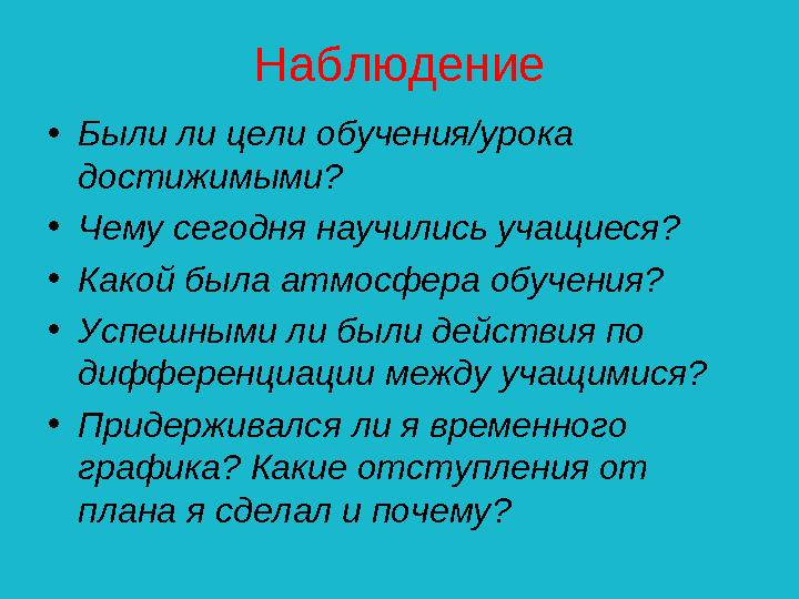 Наблюдение •Были ли цели обучения/урока достижимыми? •Чему сегодня научились учащиеся? •Какой была атмосфера обучения? •Успеш