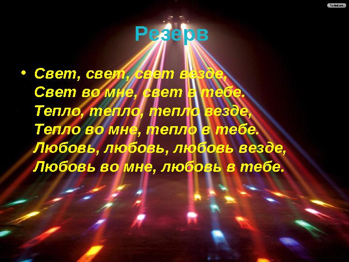 Резерв •Свет, свет, свет везде, Свет во мне, свет в тебе. Тепло, тепло, тепло везде, Тепло во мне, тепло в тебе. Любовь, любовь