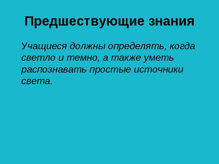 Предшествующие знания Учащиеся должны определять, когда светло и темно, а также уметь распознавать простые источники света