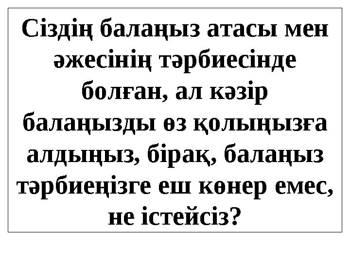 Сіздің балаңыз атасы мен әжесінің тәрбиесінде болған, ал кәзір балаңызды өз қолыңызға алдыңыз, бірақ, балаңыз тәрбиеңізге е