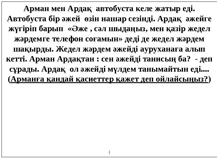 Арман мен Ардақ автобуста келе жатыр еді. Автобуста бір әжей өзін нашар сезінді. Ардақ әжейге жүгіріп барып «Әже , сәл шыд