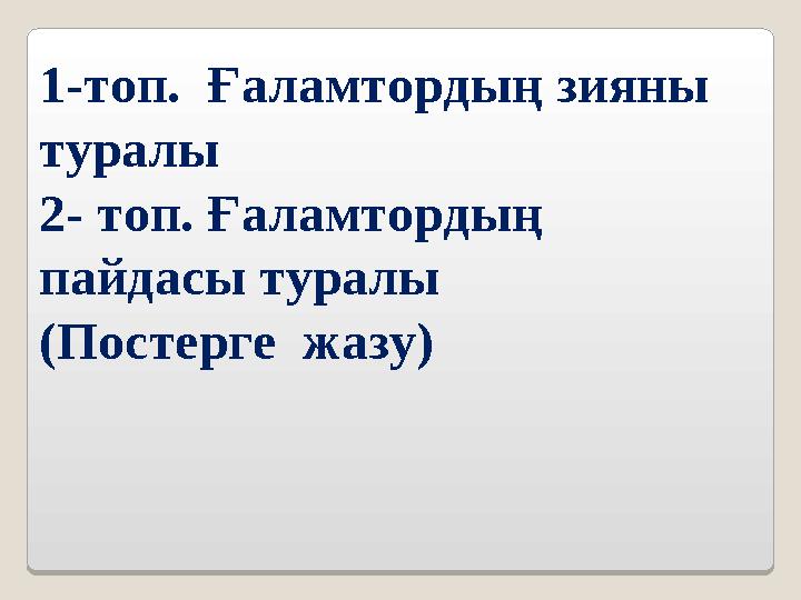 1-топ. Ғаламтордың зияны туралы 2- топ. Ғаламтордың пайдасы туралы (Постерге жазу)