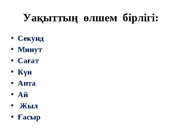 Уақыттың өлшем бірлігі: •Секунд •Минут •Сағат •Күн •Апта •Ай • Жыл •Ғасыр