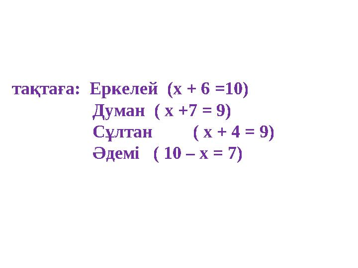 тақтаға: Еркелей (х + 6 =10) Думан ( x +7 = 9) Сұлтан ( x + 4 = 9)