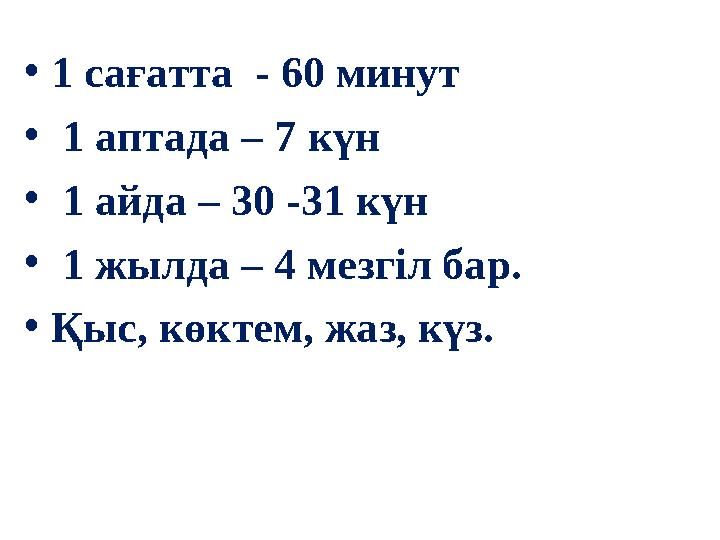 •1 сағатта - 60 минут • 1 аптада – 7 күн • 1 айда – 30 -31 күн • 1 жылда – 4 мезгіл бар. •Қыс, көктем, жаз, күз.