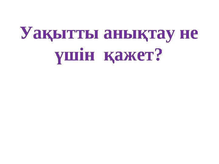 Уақытты анықтау не үшін қажет?