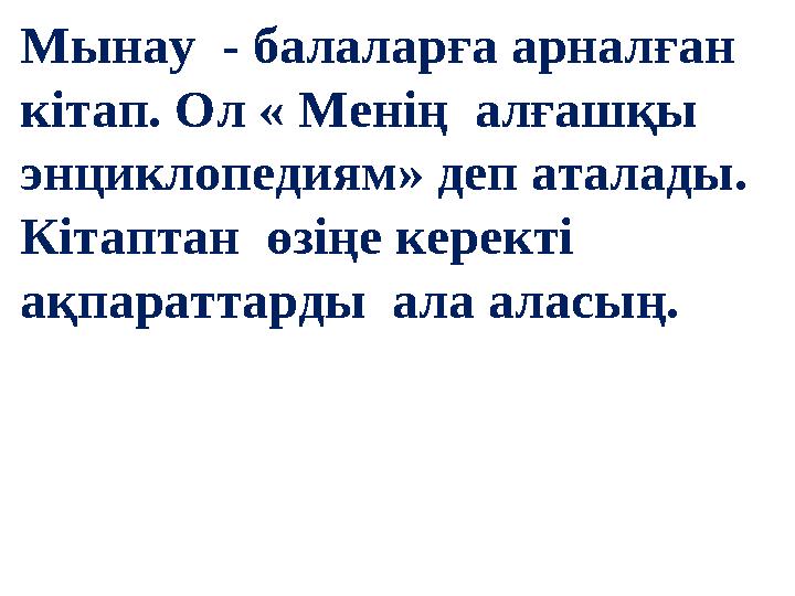 Мынау - балаларға арналған кітап. Ол « Менің алғашқы энциклопедиям» деп аталады. Кітаптан өзіңе керекті ақпараттарды ал