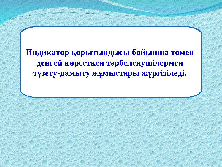 Индикатор қорытындысы бойынша төмен деңгей көрсеткен тәрбеленушілермен түзету-дамыту жұмыстары жүргізіледі.
