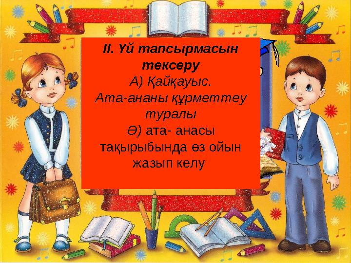 ІІ. Үй тапсырмасын тексеру А) Қайқауыс. Ата-ананы құрметтеу туралы Ә) ата- анасы тақырыбында өз ойын жазып келу