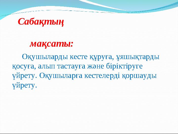 Сабақтың мақсаты: Оқушыларды кесте құруға, ұяшықтарды қосуға, алып тастауға және біріктіруге үйрету.