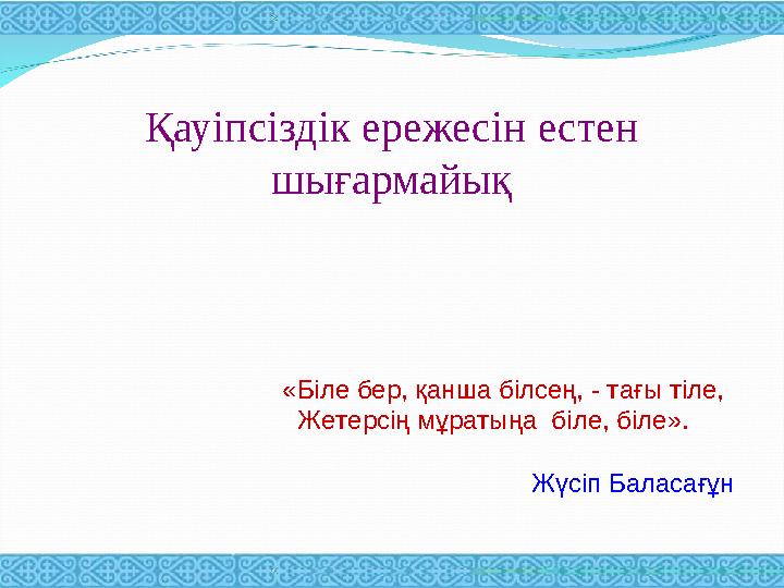 Қауіпсіздік ережесін естен шығармайық «Біле бер, қанша білсең, - тағы тіле, Жетерсің мұратыңа біле, біле».