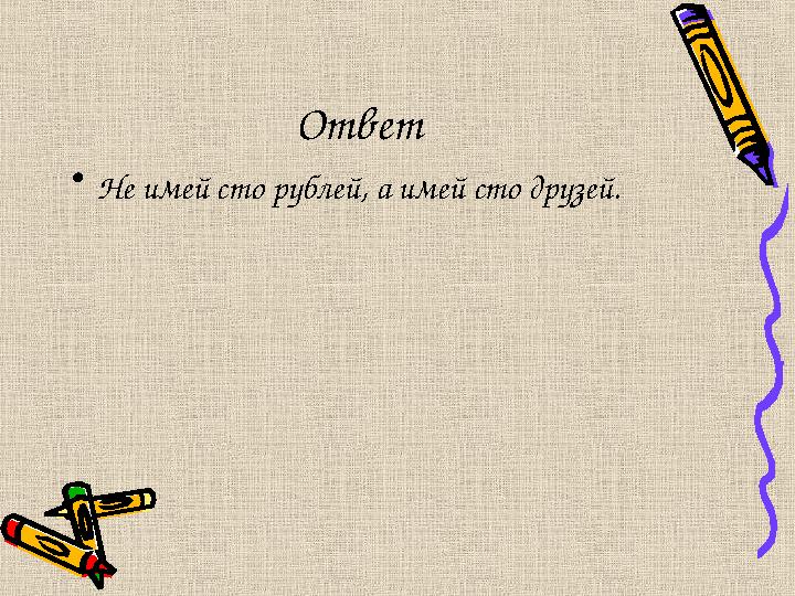 Ответ •Не имей сто рублей, а имей сто друзей.
