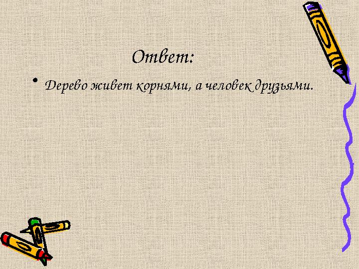 Ответ: •Дерево живет корнями, а человек друзьями.