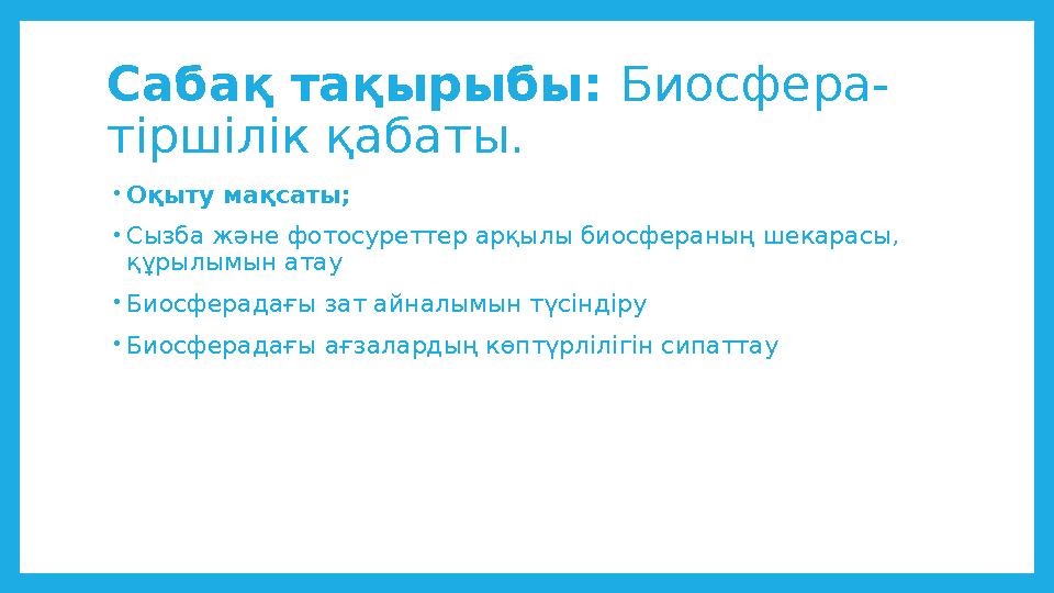 Сабақ тақырыбы: Биосфера- тіршілік қабаты. •Оқыту мақсаты; •Сызба және фотосуреттер арқылы биосфераның шекарасы, құрылымын ат