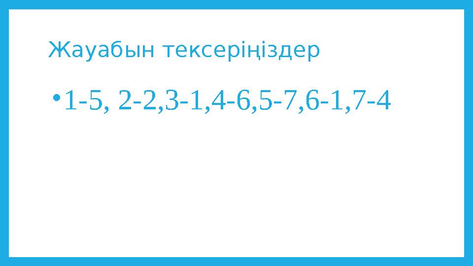 Жауабын тексеріңіздер •1-5, 2-2,3-1,4-6,5-7,6-1,7-4