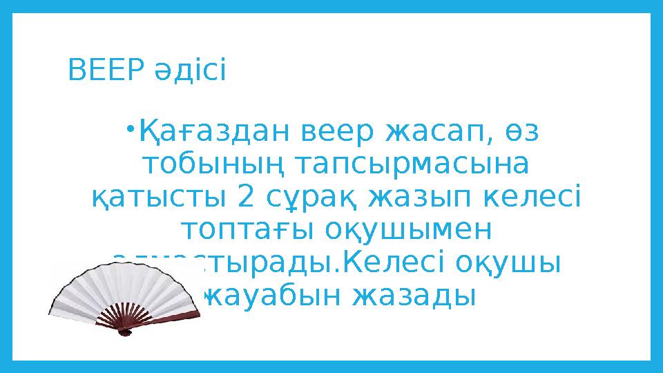 ВЕЕР әдісі •Қағаздан веер жасап, өз тобының тапсырмасына қатысты 2 сұрақ жазып келесі топтағы оқушымен алмастырады.Келесі оқ