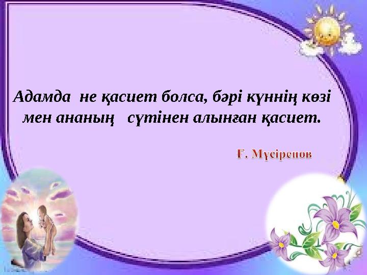 Адамда не қасиет болса, бәрі күннің көзі мен ананың сүтінен алынған қасиет.