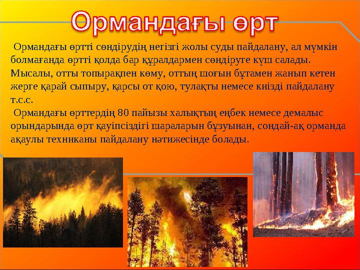 Ормандағы өртті сөндірудің негізгі жолы суды пайдалану, ал мүмкін болмағанда өртті қолда бар құралдармен сөндіруге күш салады.
