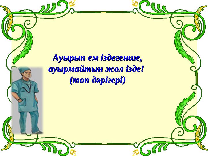 Ауырып ем іздегенше,Ауырып ем іздегенше, ауырмайтын жол ізде! ауырмайтын жол ізде! (топ дәрігері)(топ дәрігері)