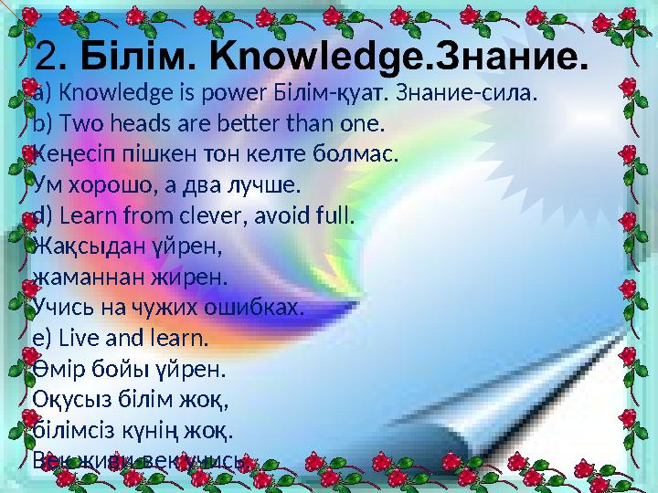 а) Knowledge is power Білім-қуат. Знание-сила. b) Two heads are better than one. Кеңесіп пішкен тон келте болмас. Ум хорошо, а