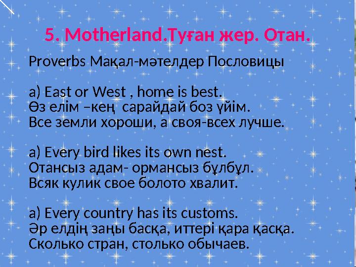 5. Motherland.Туған жер. Отан. Proverbs Мақал-мәтелдер Пословицы a) East or West , home is best. Өз елім –кең сарайдай боз үйім