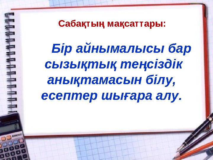 Сабақтың мақсаттары: Бір айнымалысы бар сызықтық теңсіздік анықтамасын білу, есептер шығара алу.