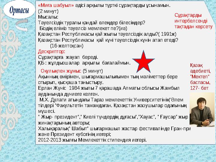 «Миға шабуыл» әдісі арқылы түрткі сұрақтарды ұсынамын. (2 минут) Мысалы: Тәуелсіздік туралы қандай өлеңдер білесі