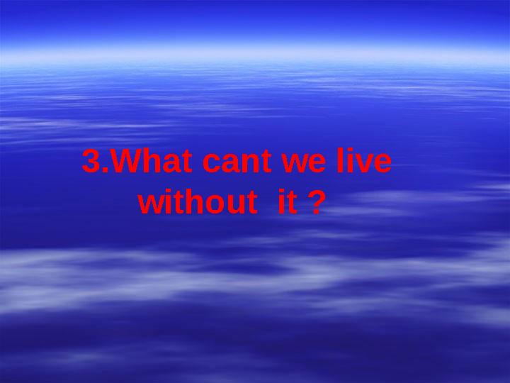 3.What cant we live without it ?