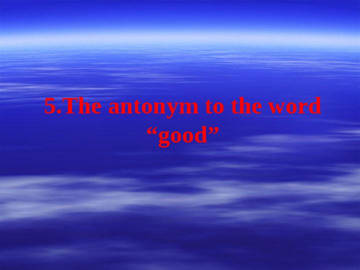 5.The antonym to the word “good”