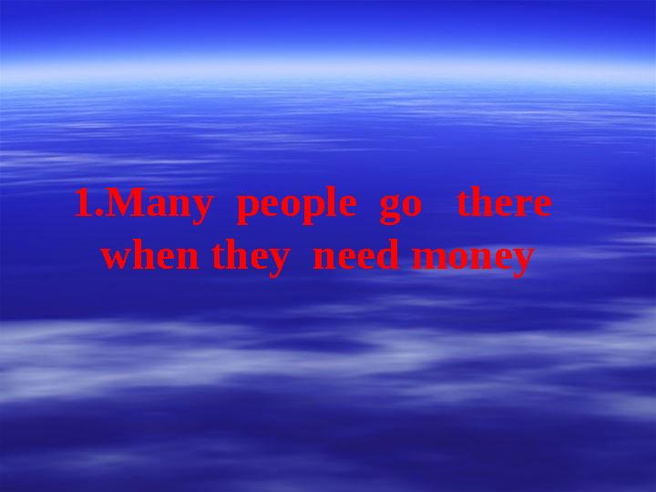 1.Many people go there when they need money