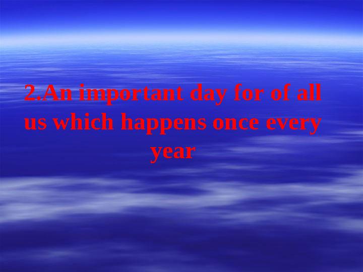 2.An important day for of all us which happens once every year