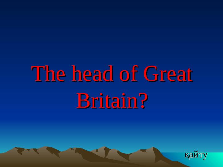 The head of Great The head of Great Britain?Britain? қайту