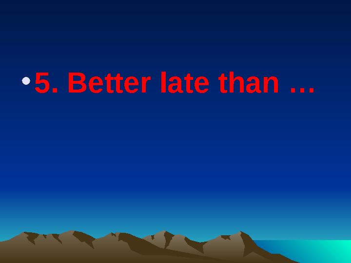 •5. Better late than …