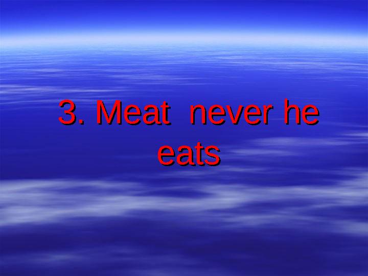 3. Meat never he 3. Meat never he eatseats