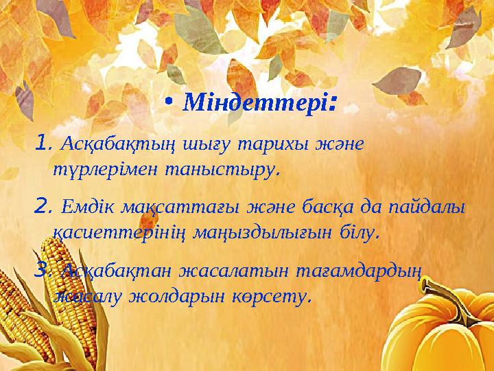 •Міндеттері: 1. Асқабақтың шығу тарихы және түрлерімен таныстыру. 2. Емдік мақсаттағы және басқа да пайдалы қасиеттерінің маң