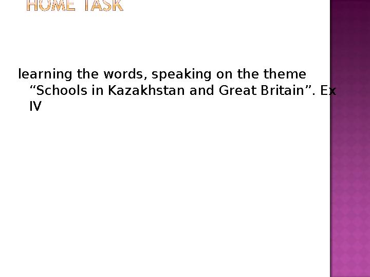 learning the words, speaking on the theme “Schools in Kazakhstan and Great Britain”. Ex IV