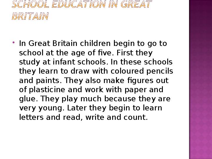  In Great Britain children begin to go to school at the age of five. First they study at infant schools. In these schools th