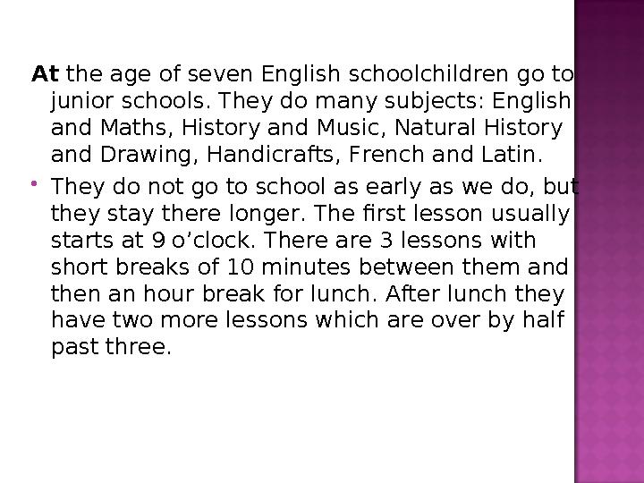 At the age of seven English schoolchildren go to junior schools. They do many subjects: English and Maths, History and Music,