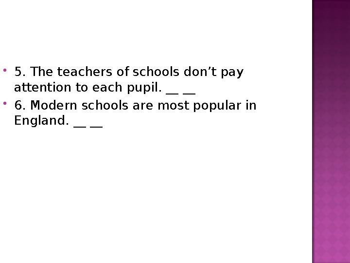  5. The teachers of schools don’t pay attention to each pupil. __ __  6. Modern schools are most popular in England. __ __