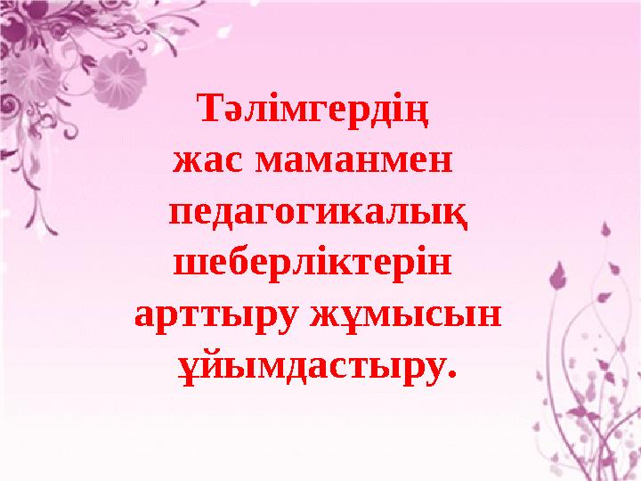 Тәлімгердің жас маманмен педагогикалық шеберліктерін арттыру жұмысын ұйымдастыру.