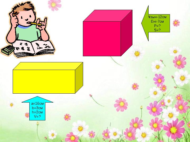 а=16см b=3см h=2см V=? Ұзын-12см Ені-7см P=? S=?