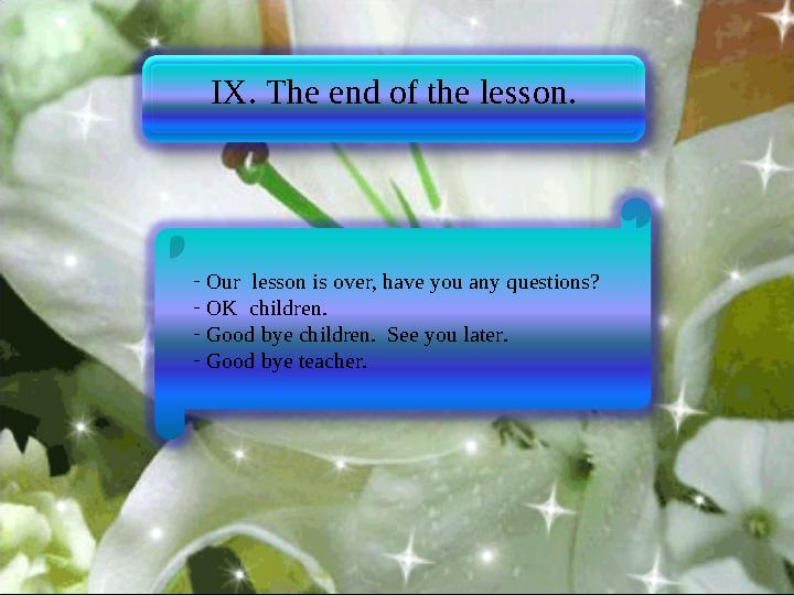 IX. The end of the lesson. - Our lesson is over, have you any questions? - OK children. - Good bye children. See
