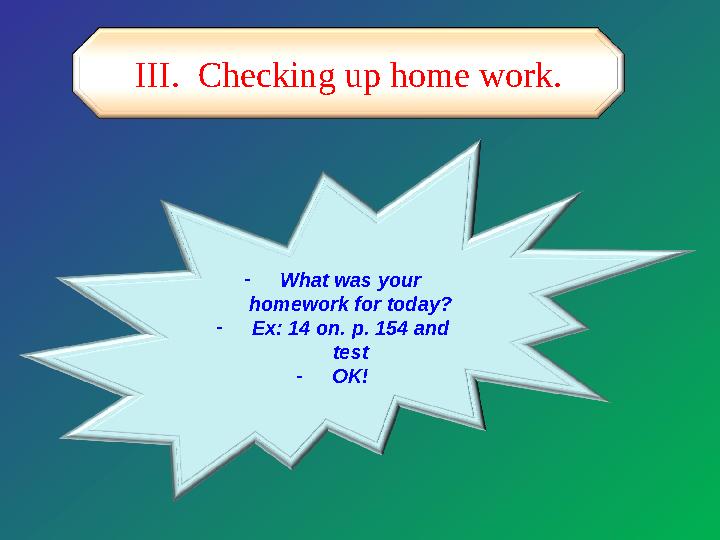 III. Checking up home work. - What was your homework for today? - Ex: 14 on. p. 154 and test - OK!