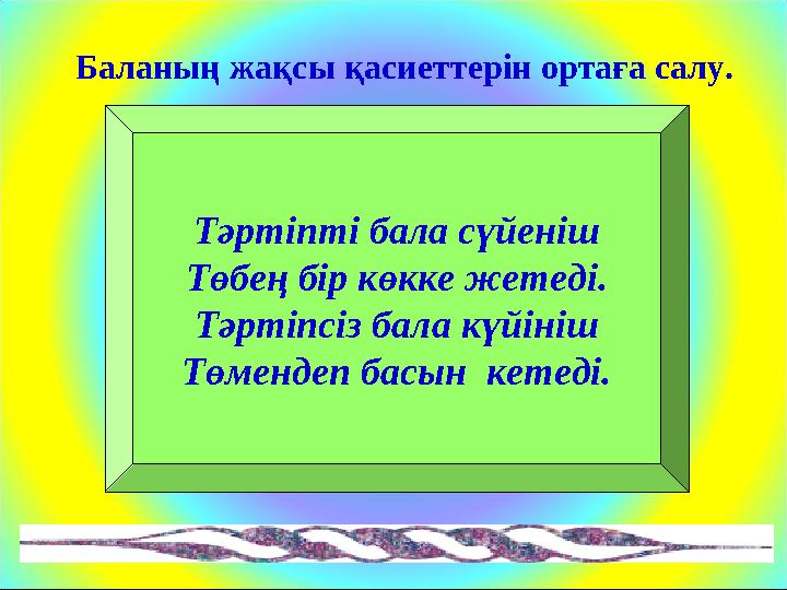 Тәртіпті бала сүйеніш Төбең бір көкке жетеді. Тәртіпсіз бала күйініш Төмендеп басын кетеді.Баланың жақсы қасиеттерін ортаға сал