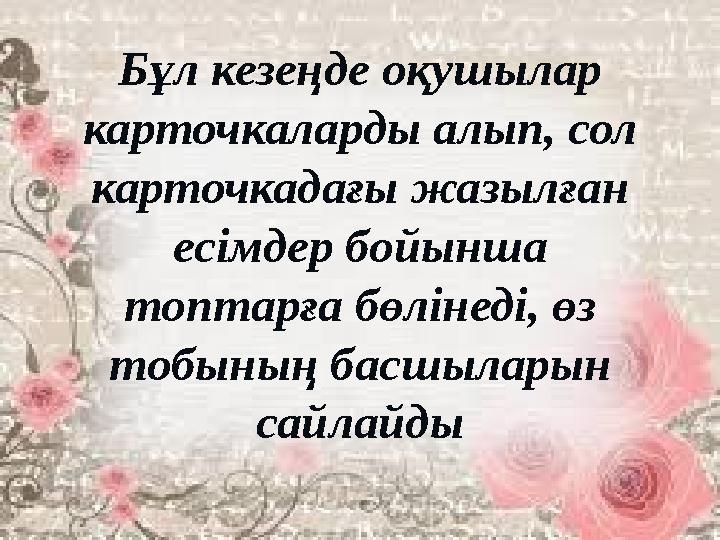 Бұл кезеңде оқушылар карточкаларды алып, сол карточкадағы жазылған есімдер бойынша топтарға бөлінеді, өз тобының басшыларын