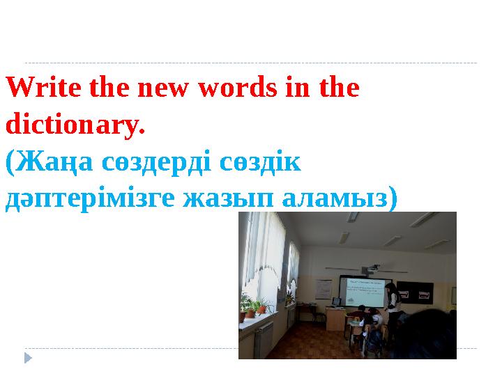 Write the new words in the dictionary. (Жаңа сөздерді сөздік дәптерімізге жазып аламыз)