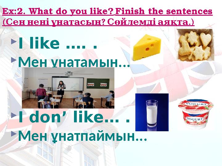 Ex:2. What do you like? Finish the sentences ( ? . Сенненіұнатасың Сөйлемдіаяқта ) I like …. . Мен ұнатамын... I don’ like…
