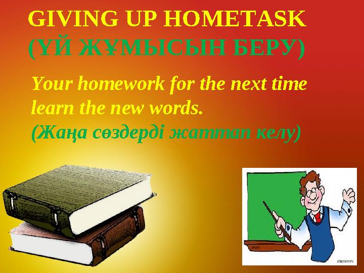 GIVING UP HOMETASK (ҮЙ ЖҰМЫСЫН БЕРУ) Your homework for the next time learn the new words. (Жаңа сөздерді жаттап келу)
