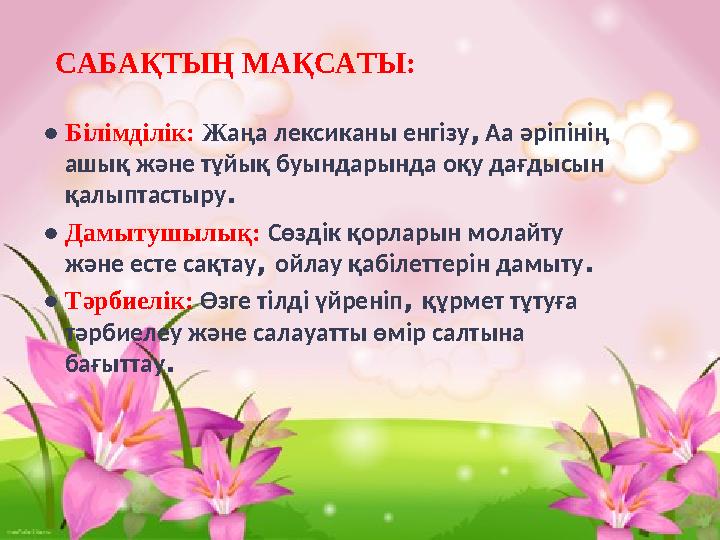 САБАҚТЫҢ МАҚСАТЫ: ● Білімділік: Жаңа лексиканы енгізу, Аа әріпінің ашық және тұйық буындарында оқу дағдысын қалыптастыру. ● Д