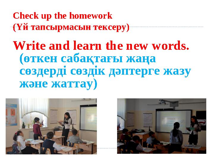 Write and learn the new words. (өткен сабақтағы жаңа сөздерді сөздік дәптерге жазу және жаттау) Check up the homework (Үй тап